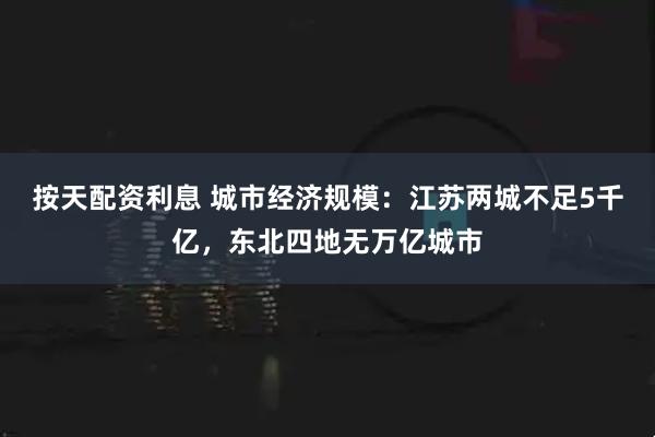 按天配资利息 城市经济规模：江苏两城不足5千亿，东北四地无万亿城市