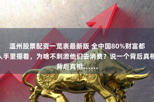 温州股票配资一览表最新版 全中国80%财富都在富人手里攥着，为啥不刺激他们去消费？说一个背后真相……