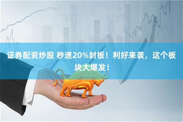证券配资炒股 秒速20%封板！利好来袭，这个板块大爆发！