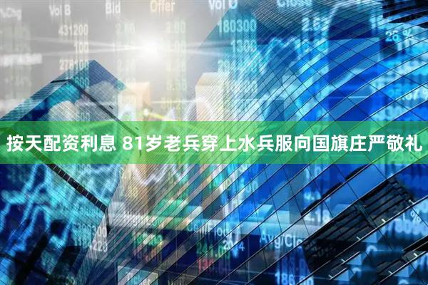 按天配资利息 81岁老兵穿上水兵服向国旗庄严敬礼