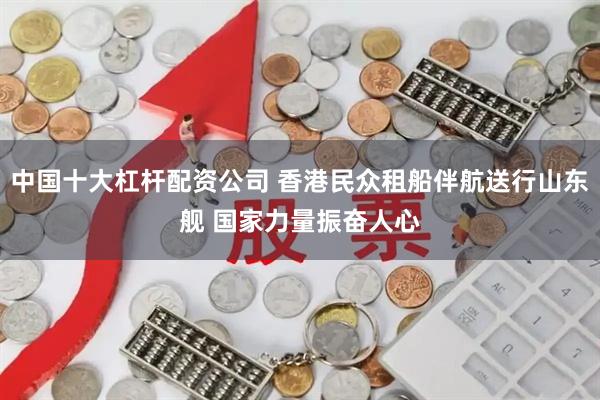 中国十大杠杆配资公司 香港民众租船伴航送行山东舰 国家力量振奋人心