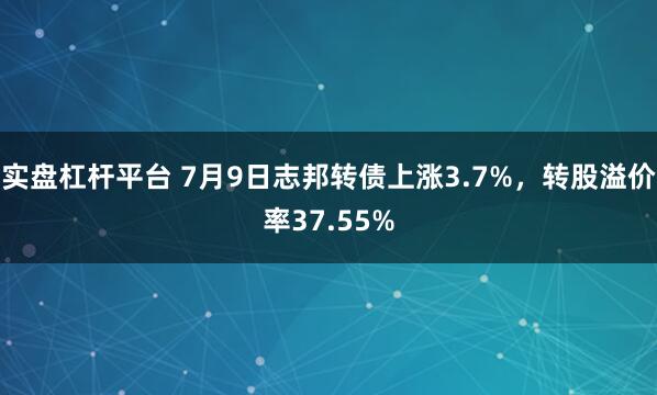 实盘杠杆平台 7月9日志邦转债上涨3.7%，转股溢价率37.55%