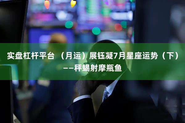 实盘杠杆平台 （月运）展钰凝7月星座运势（下）——秤蝎射摩瓶鱼