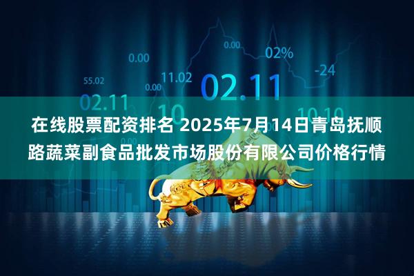 在线股票配资排名 2025年7月14日青岛抚顺路蔬菜副食品批发市场股份有限公司价格行情