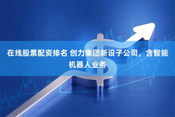 在线股票配资排名 创力集团新设子公司，含智能机器人业务