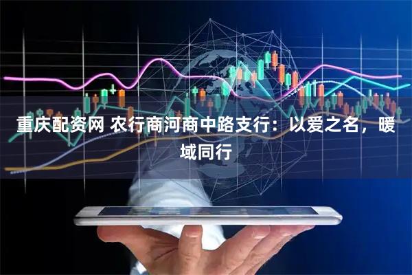 重庆配资网 农行商河商中路支行：以爱之名，暖域同行