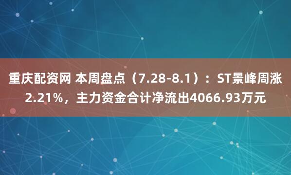 重庆配资网 本周盘点（7.28-8.1）：ST景峰周涨2.21%，主力资金合计净流出4066.93万元