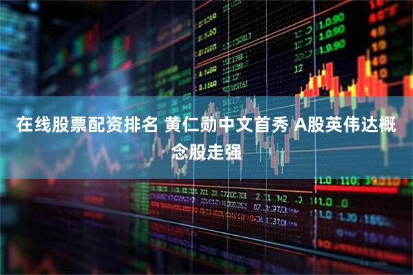 在线股票配资排名 黄仁勋中文首秀 A股英伟达概念股走强