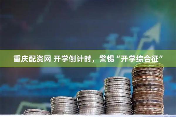 重庆配资网 开学倒计时，警惕“开学综合征”