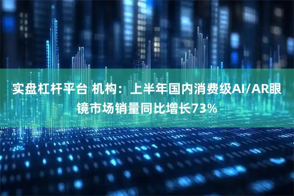实盘杠杆平台 机构：上半年国内消费级AI/AR眼镜市场销量同比增长73%