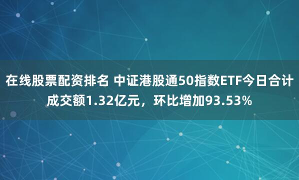在线股票配资排名 中证港股通50指数ETF今日合计成交额1.32亿元，环比增加93.53%