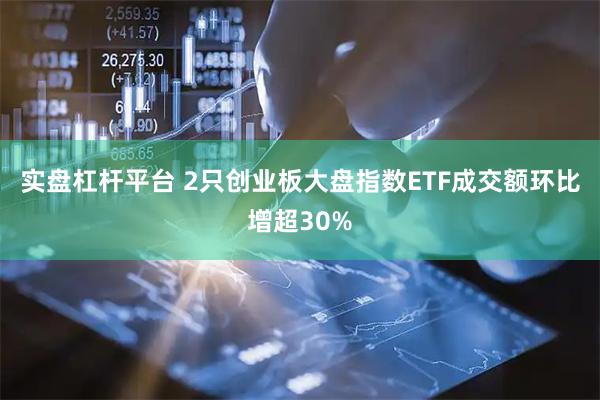 实盘杠杆平台 2只创业板大盘指数ETF成交额环比增超30%