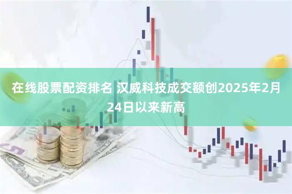 在线股票配资排名 汉威科技成交额创2025年2月24日以来新高