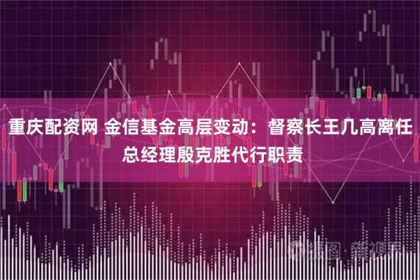 重庆配资网 金信基金高层变动：督察长王几高离任 总经理殷克胜代行职责