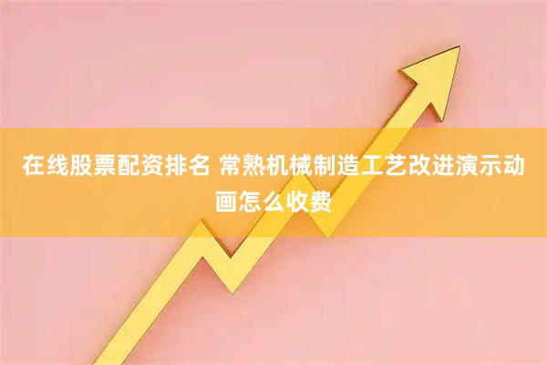 在线股票配资排名 常熟机械制造工艺改进演示动画怎么收费