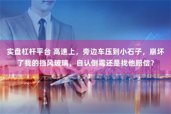 实盘杠杆平台 高速上，旁边车压到小石子，崩坏了我的挡风玻璃，自认倒霉还是找他赔偿？