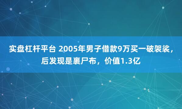 实盘杠杆平台 2005年男子借款9万买一破袈裟，后发现是裹尸布，价值1.3亿