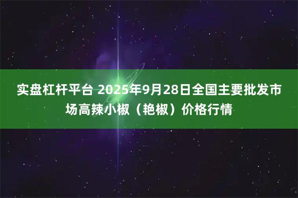 实盘杠杆平台 2025年9月28日全国主要批发市场高辣小椒（艳椒）价格行情