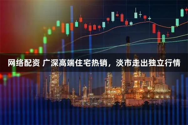 网络配资 广深高端住宅热销，淡市走出独立行情
