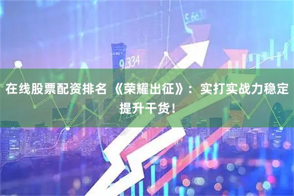 在线股票配资排名 《荣耀出征》：实打实战力稳定提升干货！