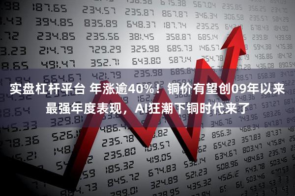 实盘杠杆平台 年涨逾40%！铜价有望创09年以来最强年度表现，AI狂潮下铜时代来了