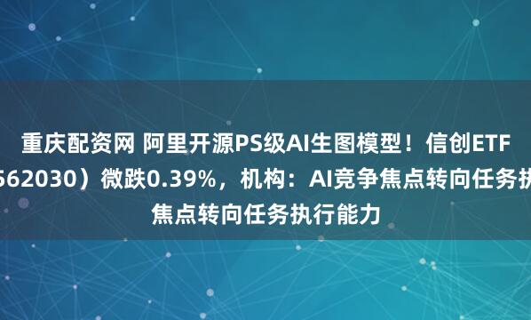 重庆配资网 阿里开源PS级AI生图模型！信创ETF基金（562030）微跌0.39%，机构：AI竞争焦点转向任务执行能力