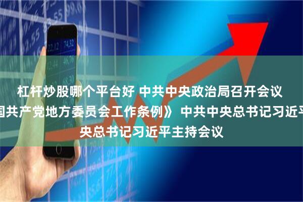 杠杆炒股哪个平台好 中共中央政治局召开会议 审议《中国共产党地方委员会工作条例》 中共中央总书记习近平主持会议