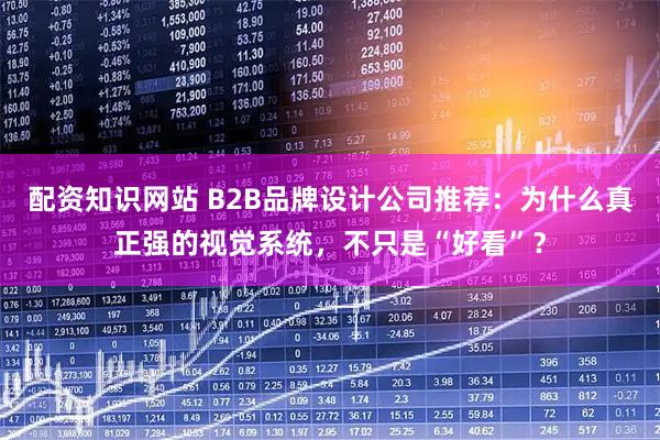 配资知识网站 B2B品牌设计公司推荐：为什么真正强的视觉系统，不只是“好看”？