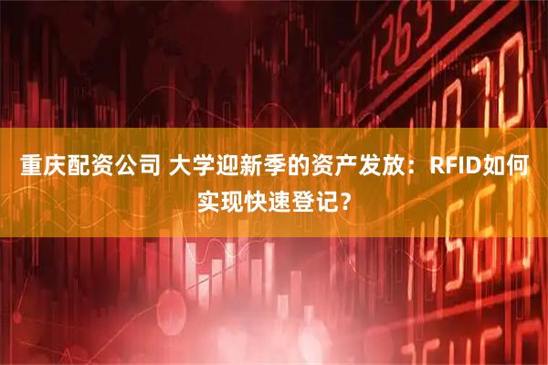 重庆配资公司 大学迎新季的资产发放：RFID如何实现快速登记？